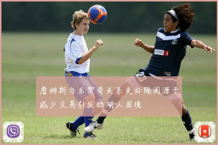 詹姆斯与东契奇关系良好隔阂源于威少交易引发的湖人困境